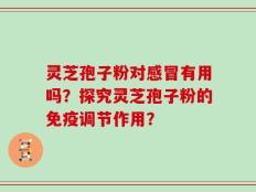 灵芝孢子粉对感冒有用吗？探究灵芝孢子粉的免疫调节作用？