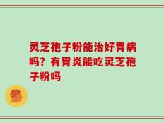 灵芝孢子粉能治好胃病吗？有胃炎能吃灵芝孢子粉吗