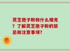 灵芝孢子粉和什么相克？了解灵芝孢子粉的禁忌和注意事项？