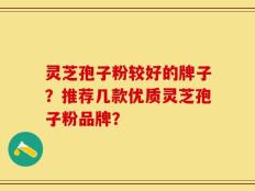 灵芝孢子粉较好的牌子？推荐几款优质灵芝孢子粉品牌？