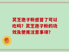 灵芝孢子粉感冒了可以吃吗？灵芝孢子粉的功效及使用注意事项？