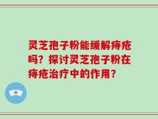 灵芝孢子粉能缓解痔疮吗？探讨灵芝孢子粉在痔疮治疗中的作用？