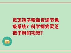 灵芝孢子粉能否调节免疫系统？科学探究灵芝孢子粉的功效？