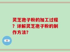 灵芝孢子粉的加工过程？详解灵芝孢子粉的制作方法？