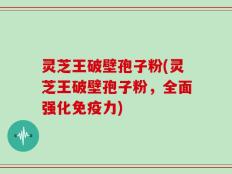 灵芝王破壁孢子粉(灵芝王破壁孢子粉，全面强化免疫力)