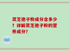 灵芝孢子粉成分含多少？详解灵芝孢子粉的营养成分？