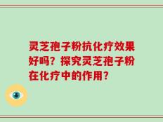 灵芝孢子粉抗化疗效果好吗？探究灵芝孢子粉在化疗中的作用？
