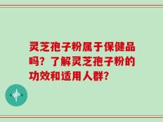 灵芝孢子粉属于保健品吗？了解灵芝孢子粉的功效和适用人群？