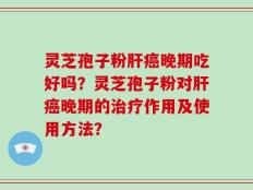 灵芝孢子粉肝癌晚期吃好吗？灵芝孢子粉对肝癌晚期的治疗作用及使用方法？
