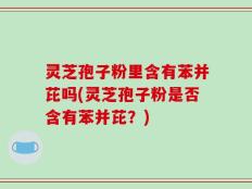灵芝孢子粉里含有苯并芘吗(灵芝孢子粉是否含有苯并芘？)