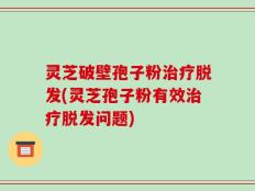 灵芝破壁孢子粉治疗脱发(灵芝孢子粉有效治疗脱发问题)