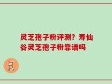 灵芝孢子粉评测？寿仙谷灵芝孢子粉靠谱吗