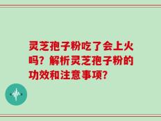灵芝孢子粉吃了会上火吗？解析灵芝孢子粉的功效和注意事项？