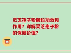 灵芝孢子粉颗粒功效和作用？详解灵芝孢子粉的保健价值？