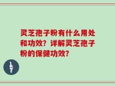灵芝孢子粉有什么用处和功效？详解灵芝孢子粉的保健功效？