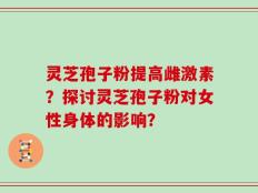 灵芝孢子粉提高雌激素？探讨灵芝孢子粉对女性身体的影响？