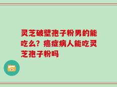 灵芝破壁孢子粉男的能吃么？癌症病人能吃灵芝孢子粉吗