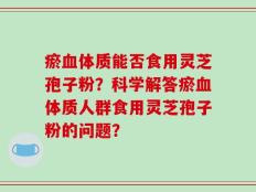 瘀血体质能否食用灵芝孢子粉？科学解答瘀血体质人群食用灵芝孢子粉的问题？
