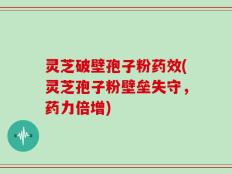 灵芝破壁孢子粉药效(灵芝孢子粉壁垒失守，药力倍增)