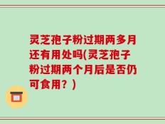 灵芝孢子粉过期两多月还有用处吗(灵芝孢子粉过期两个月后是否仍可食用？)