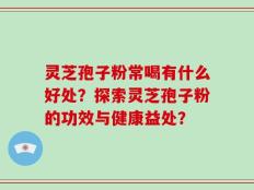 灵芝孢子粉常喝有什么好处？探索灵芝孢子粉的功效与健康益处？