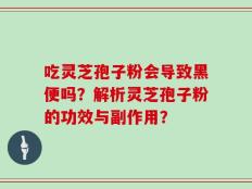 吃灵芝孢子粉会导致黑便吗？解析灵芝孢子粉的功效与副作用？