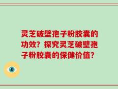 灵芝破壁孢子粉胶囊的功效？探究灵芝破壁孢子粉胶囊的保健价值？