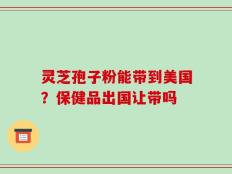 灵芝孢子粉能带到美国？保健品出国让带吗