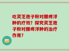 吃灵芝孢子粉对腰疼浮肿的疗效？探究灵芝孢子粉对腰疼浮肿的治疗作用？