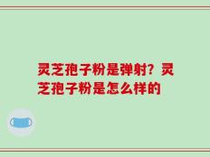 灵芝孢子粉是弹射？灵芝孢子粉是怎么样的