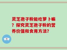 灵芝孢子粉能吃萝卜嘛？探究灵芝孢子粉的营养价值和食用方法？