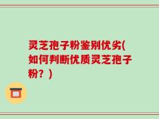 灵芝孢子粉鉴别优劣(如何判断优质灵芝孢子粉？)