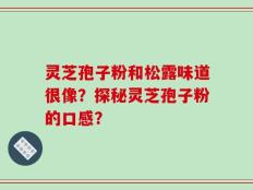 灵芝孢子粉和松露味道很像？探秘灵芝孢子粉的口感？