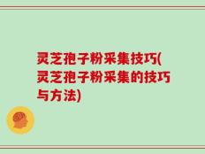 灵芝孢子粉采集技巧(灵芝孢子粉采集的技巧与方法)