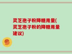 灵芝孢子粉降糖用量(灵芝孢子粉的降糖用量建议)