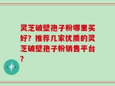 灵芝破壁孢子粉哪里买好？推荐几家优质的灵芝破壁孢子粉销售平台？