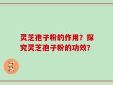 灵芝孢子粉的作用？探究灵芝孢子粉的功效？