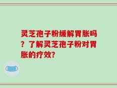 灵芝孢子粉缓解胃胀吗？了解灵芝孢子粉对胃胀的疗效？