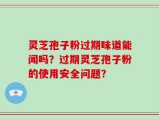 灵芝孢子粉过期味道能闻吗？过期灵芝孢子粉的使用安全问题？