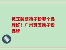 灵芝破壁孢子粉哪个品牌好？广州灵芝孢子粉品牌