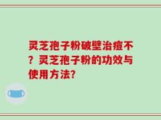 灵芝孢子粉破壁治痘不？灵芝孢子粉的功效与使用方法？