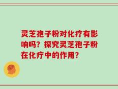灵芝孢子粉对化疗有影响吗？探究灵芝孢子粉在化疗中的作用？