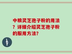 中粮灵芝孢子粉的用法？详细介绍灵芝孢子粉的服用方法？