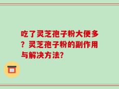 吃了灵芝孢子粉大便多？灵芝孢子粉的副作用与解决方法？
