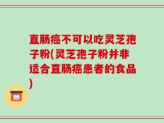 直肠癌不可以吃灵芝孢子粉(灵芝孢子粉并非适合直肠癌患者的食品)