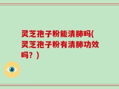灵芝孢子粉能清肺吗(灵芝孢子粉有清肺功效吗？)