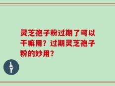 灵芝孢子粉过期了可以干嘛用？过期灵芝孢子粉的妙用？
