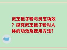 灵芝孢子粉与灵芝功效？探究灵芝孢子粉对人体的功效及使用方法？