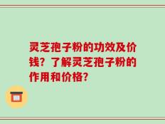 灵芝孢子粉的功效及价钱？了解灵芝孢子粉的作用和价格？