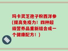 玛卡灵芝孢子粉西洋参(提高免疫力！四种超级营养品重新组合成一个健康配方！)